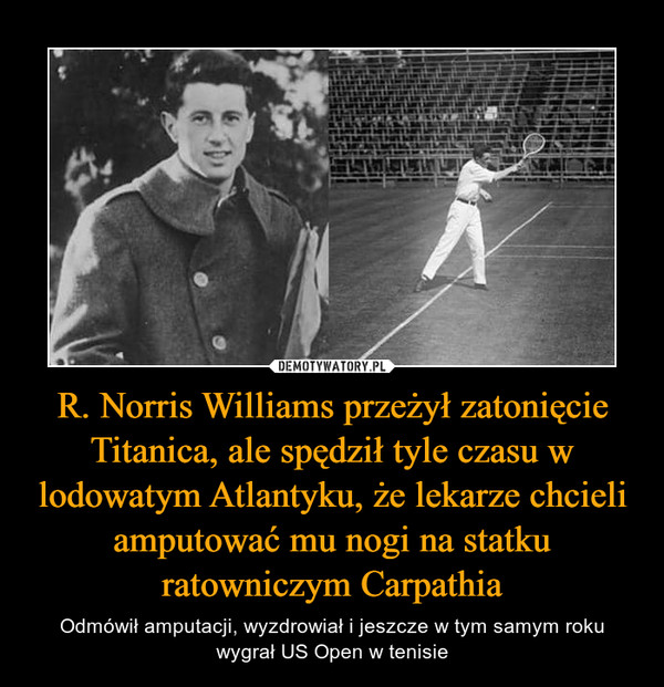 R. Norris Williams przeżył zatonięcie Titanica, ale spędził tyle czasu w lodowatym Atlantyku, że lekarze chcieli amputować mu nogi na statku ratowniczym Carpathia – Odmówił amputacji, wyzdrowiał i jeszcze w tym samym roku wygrał US Open w tenisie 