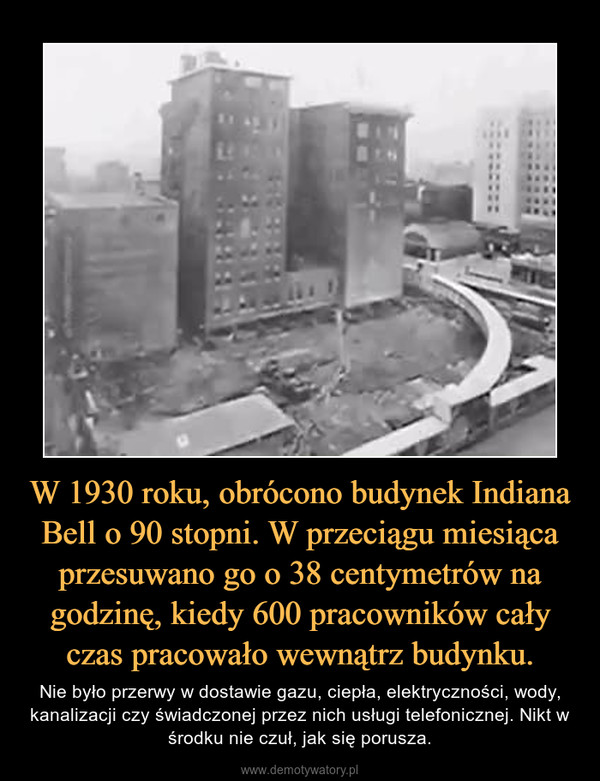 W 1930 roku, obrócono budynek Indiana Bell o 90 stopni. W przeciągu miesiąca przesuwano go o 38 centymetrów na godzinę, kiedy 600 pracowników cały czas pracowało wewnątrz budynku. – Nie było przerwy w dostawie gazu, ciepła, elektryczności, wody, kanalizacji czy świadczonej przez nich usługi telefonicznej. Nikt w środku nie czuł, jak się porusza. 