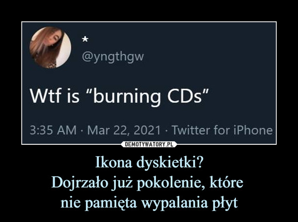 Ikona dyskietki?Dojrzało już pokolenie, które nie pamięta wypalania płyt –  Wtf is "burning CDs"