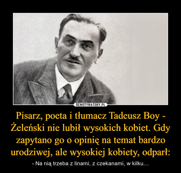 Pisarz, poeta i tłumacz Tadeusz Boy - Żeleński nie lubił wysokich kobiet. Gdy zapytano go o opinię na temat bardzo urodziwej, ale wysokiej kobiety, odparł: