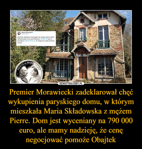Premier Morawiecki zadeklarował chęć wykupienia paryskiego domu, w którym mieszkała Maria Składowska z mężem Pierre. Dom jest wyceniany na 790 000 euro, ale mamy nadzieję, że cenę negocjować pomoże Obajtek