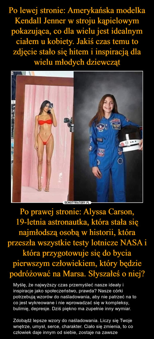 Po lewej stronie: Amerykańska modelka Kendall Jenner w stroju kąpielowym pokazująca, co dla wielu jest idealnym ciałem u kobiety. Jakiś czas temu to zdjęcie stało się hitem i inspiracją dla wielu młodych dziewcząt Po prawej stronie: Alyssa Carson, 19-letnia astronautka, która stała się najmłodszą osobą w historii, która przeszła wszystkie testy lotnicze NASA i która przygotowuje się do bycia pierwszym człowiekiem, który będzie podróżować na Marsa. Słyszałeś o niej?