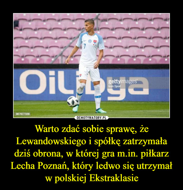 Warto zdać sobie sprawę, że Lewandowskiego i spółkę zatrzymała dziś obrona, w której gra m.in. piłkarz Lecha Poznań, który ledwo się utrzymał w polskiej Ekstraklasie