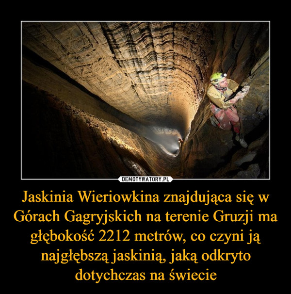 Jaskinia Wieriowkina znajdująca się w Górach Gagryjskich na terenie Gruzji ma głębokość 2212 metrów, co czyni ją najgłębszą jaskinią, jaką odkryto dotychczas na świecie –  