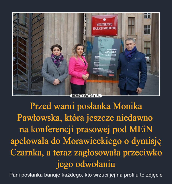 Przed wami posłanka Monika Pawłowska, która jeszcze niedawno 
na konferencji prasowej pod MEiN apelowała do Morawieckiego o dymisję Czarnka, a teraz zagłosowała przeciwko jego odwołaniu