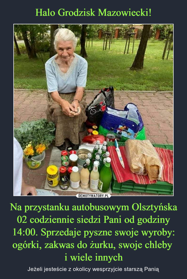 Na przystanku autobusowym Olsztyńska 02 codziennie siedzi Pani od godziny 14:00. Sprzedaje pyszne swoje wyroby: ogórki, zakwas do żurku, swoje chleby i wiele innych – Jeżeli jesteście z okolicy wesprzyjcie starszą Panią 