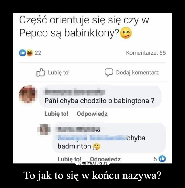 To jak to się w końcu nazywa? –  Część orientuje się się czy wPepco są babinktony?| 22Komentarze: 55Lubię to!O Dodaj komentarzPani chyba chodziło o babingtona ?Lubię to! OdpowiedzchybabadmintonLubię to! Odpowiedz