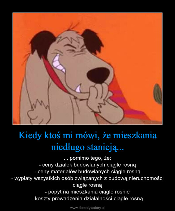 Kiedy ktoś mi mówi, że mieszkania niedługo stanieją... – ... pomimo tego, że:- ceny działek budowlanych ciągle rosną- ceny materiałów budowlanych ciągle rosną- wypłaty wszystkich osób związanych z budową nieruchomości ciągle rosną- popyt na mieszkania ciągle rośnie- koszty prowadzenia działalności ciągle rosną 