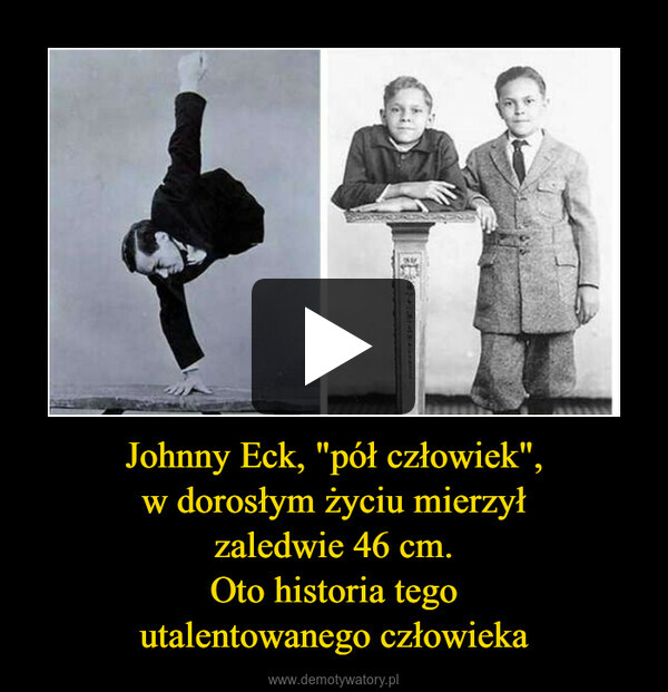 Johnny Eck, "pół człowiek",
w dorosłym życiu mierzył
zaledwie 46 cm.
Oto historia tego
utalentowanego człowieka