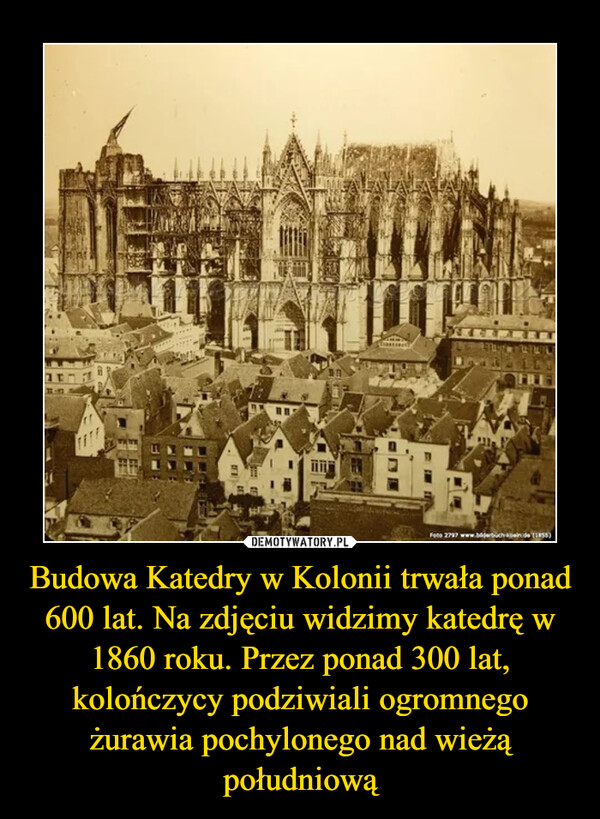 Budowa Katedry w Kolonii trwała ponad 600 lat. Na zdjęciu widzimy katedrę w 1860 roku. Przez ponad 300 lat, kolończycy podziwiali ogromnego żurawia pochylonego nad wieżą południową –  