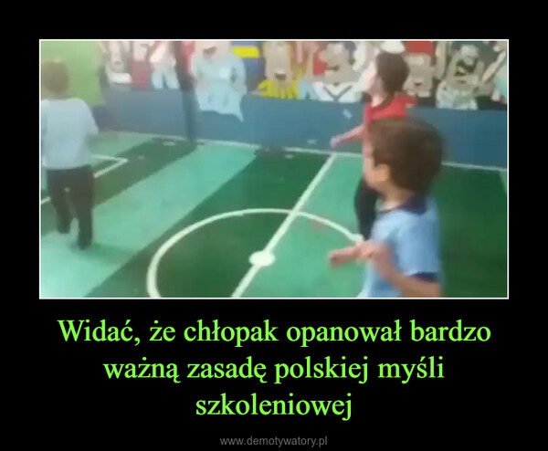 Widać, że chłopak opanował bardzo ważną zasadę polskiej myśli szkoleniowej –  