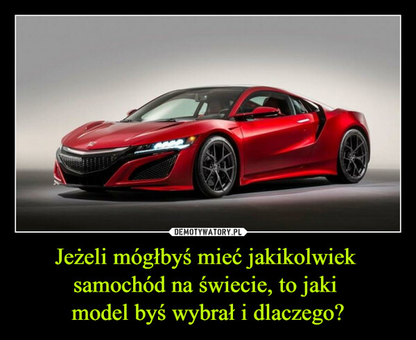 Jeżeli mógłbyś mieć jakikolwiek samochód na świecie, to jaki model byś wybrał i dlaczego? –  
