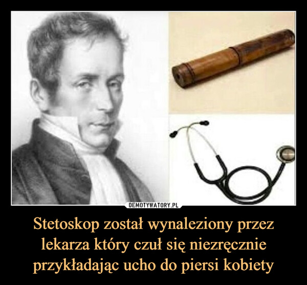 Stetoskop został wynaleziony przez lekarza który czuł się niezręcznie przykładając ucho do piersi kobiety –  