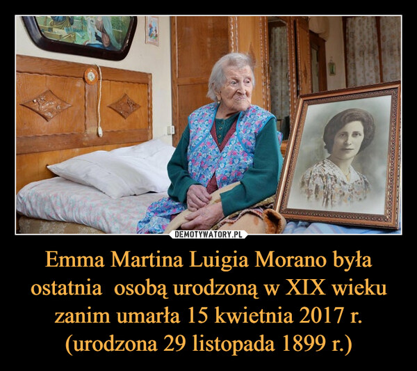 Emma Martina Luigia Morano była ostatnia  osobą urodzoną w XIX wieku zanim umarła 15 kwietnia 2017 r. (urodzona 29 listopada 1899 r.) –  