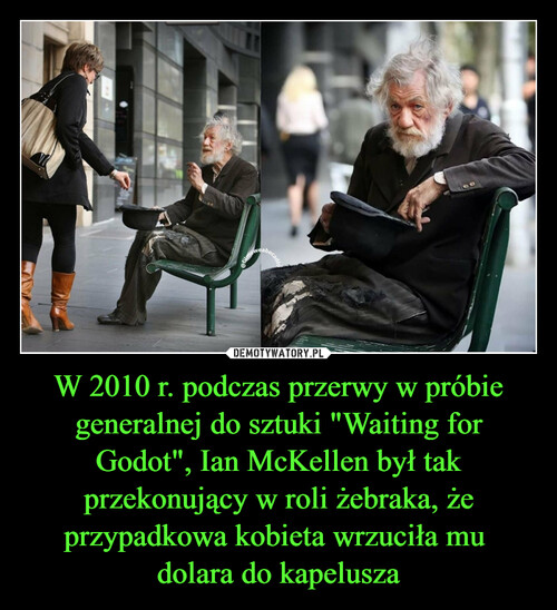 W 2010 r. podczas przerwy w próbie generalnej do sztuki "Waiting for Godot", Ian McKellen był tak przekonujący w roli żebraka, że przypadkowa kobieta wrzuciła mu 
dolara do kapelusza
