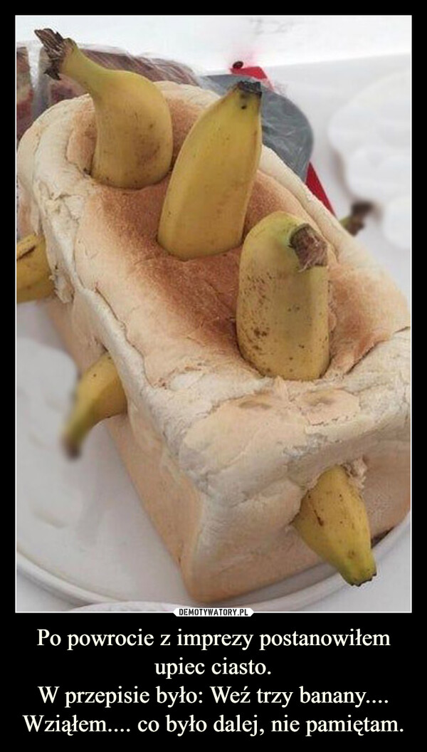 Po powrocie z imprezy postanowiłem upiec ciasto.W przepisie było: Weź trzy banany....Wziąłem.... co było dalej, nie pamiętam. –  