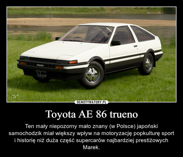 Toyota AE 86 trueno – Ten mały niepozorny mało znany (w Polsce) japoński samochodzik miał większy wpływ na motoryzację popkulturę sport i historię niż duża część supercarów najbardziej prestiżowych Marek. 