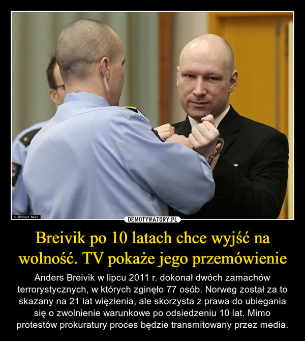Breivik po 10 latach chce wyjść na wolność. TV pokaże jego przemówienie – Anders Breivik w lipcu 2011 r. dokonał dwóch zamachów terrorystycznych, w których zginęło 77 osób. Norweg został za to skazany na 21 lat więzienia, ale skorzysta z prawa do ubiegania się o zwolnienie warunkowe po odsiedzeniu 10 lat. Mimo protestów prokuratury proces będzie transmitowany przez media. 