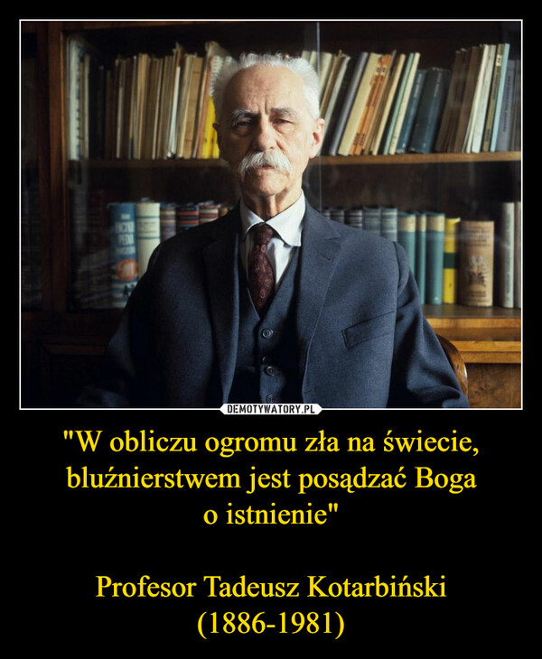 "W obliczu ogromu zła na świecie, bluźnierstwem jest posądzać Boga o istnienie" Profesor Tadeusz Kotarbiński(1886-1981) –  