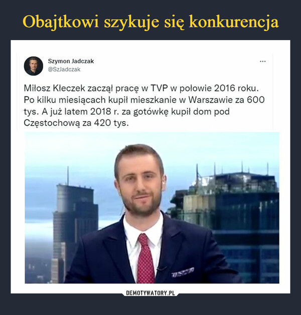 –  OSzymon Jadczak @SzJadczak Miłosz Kłeczek zaczął pracę w TVP w połowie 2016 roku. Po kilku miesiącach kupił mieszkanie w Warszawie za 600 tys. A już latem 2018 r. za gotówkę kupił dom pod Częstochową za 420 tys.