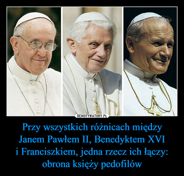 Przy wszystkich różnicach między Janem Pawłem II, Benedyktem XVI i Franciszkiem, jedna rzecz ich łączy: obrona księży pedofilów –  