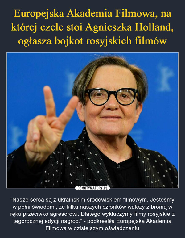  – "Nasze serca są z ukraińskim środowiskiem filmowym. Jesteśmy w pełni świadomi, że kilku naszych członków walczy z bronią w ręku przeciwko agresorowi. Dlatego wykluczymy filmy rosyjskie z tegorocznej edycji nagród." - podkreśliła Europejska Akademia Filmowa w dzisiejszym oświadczeniu 