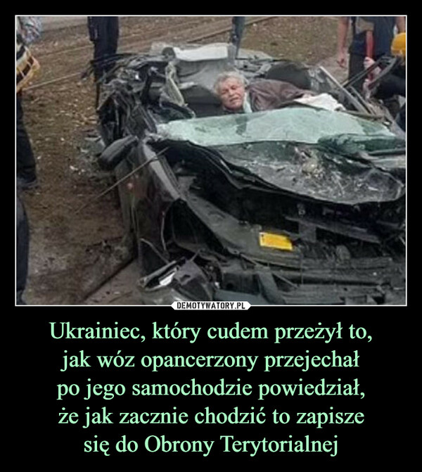 Ukrainiec, który cudem przeżył to,jak wóz opancerzony przejechałpo jego samochodzie powiedział,że jak zacznie chodzić to zapiszesię do Obrony Terytorialnej –  