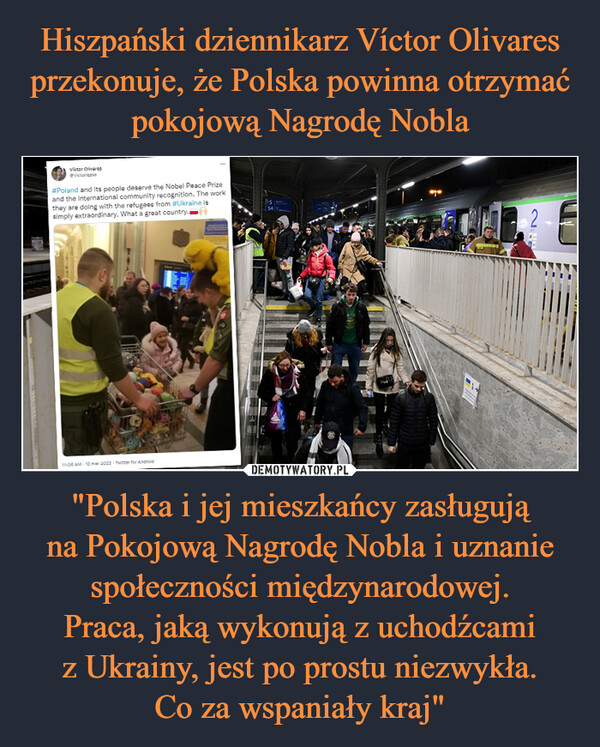 "Polska i jej mieszkańcy zasługująna Pokojową Nagrodę Nobla i uznanie społeczności międzynarodowej.Praca, jaką wykonują z uchodźcamiz Ukrainy, jest po prostu niezwykła.Co za wspaniały kraj" –  
