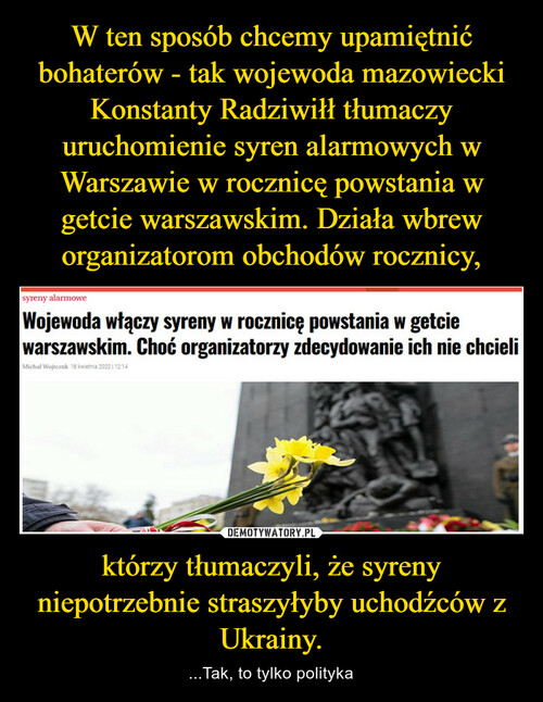 W ten sposób chcemy upamiętnić bohaterów - tak wojewoda mazowiecki Konstanty Radziwiłł tłumaczy uruchomienie syren alarmowych w Warszawie w rocznicę powstania w getcie warszawskim. Działa wbrew organizatorom obchodów rocznicy, którzy tłumaczyli, że syreny niepotrzebnie straszyłyby uchodźców z Ukrainy.