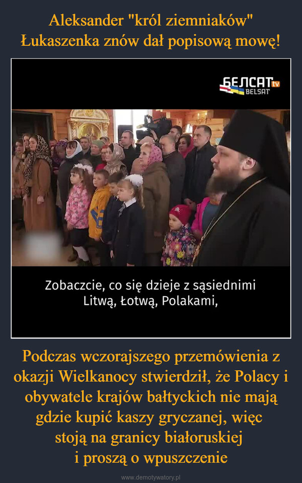 Podczas wczorajszego przemówienia z okazji Wielkanocy stwierdził, że Polacy i obywatele krajów bałtyckich nie mają gdzie kupić kaszy gryczanej, więc stoją na granicy białoruskiej i proszą o wpuszczenie –  