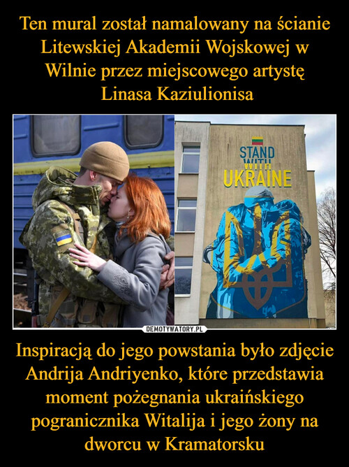 Ten mural został namalowany na ścianie Litewskiej Akademii Wojskowej w Wilnie przez miejscowego artystę
 Linasa Kaziulionisa Inspiracją do jego powstania było zdjęcie Andrija Andriyenko, które przedstawia moment pożegnania ukraińskiego pogranicznika Witalija i jego żony na dworcu w Kramatorsku