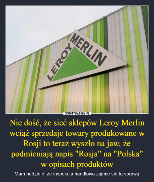 Nie dość, że sieć sklepów Leroy Merlin wciąż sprzedaje towary produkowane w Rosji to teraz wyszło na jaw, że podmieniają napis "Rosja" na "Polska"
w opisach produktów