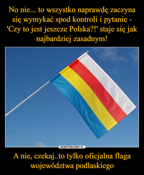 A nie, czekaj..to tylko oficjalna flaga województwa podlaskiego –  