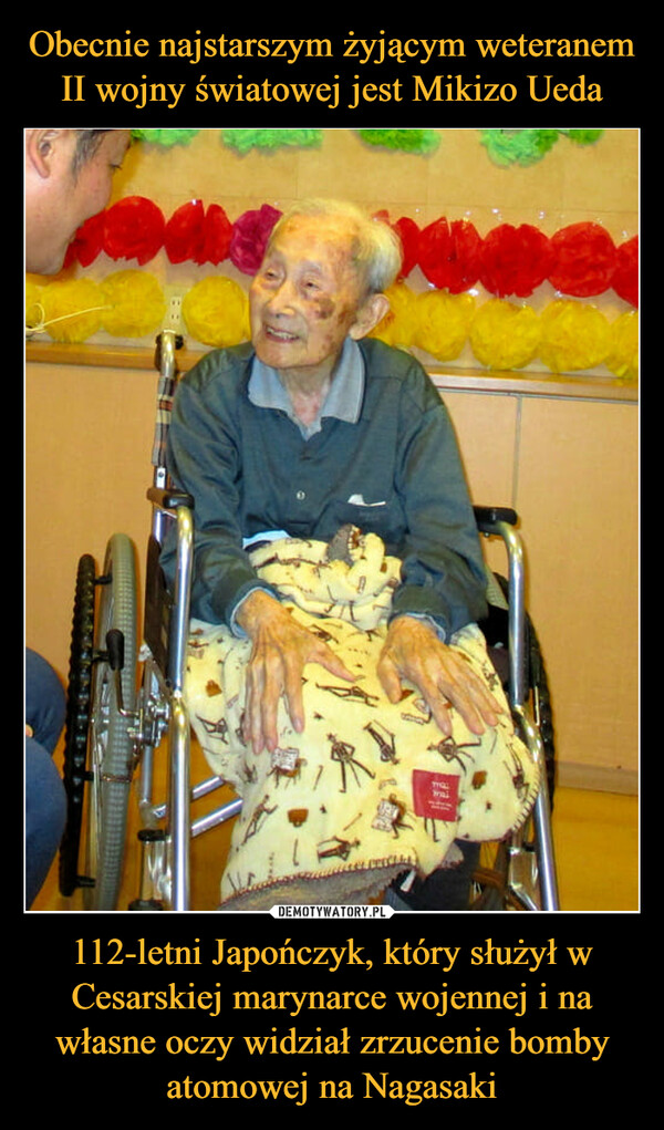 Obecnie najstarszym żyjącym weteranem II wojny światowej jest Mikizo Ueda 112-letni Japończyk, który służył w Cesarskiej marynarce wojennej i na własne oczy widział zrzucenie bomby atomowej na Nagasaki