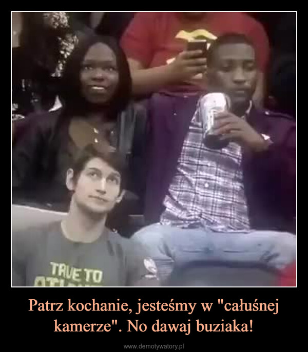 Patrz kochanie, jesteśmy w "całuśnej kamerze". No dawaj buziaka! –  
