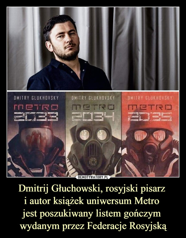 Dmitrij Głuchowski, rosyjski pisarz i autor książek uniwersum Metro jest poszukiwany listem gończym wydanym przez Federacje Rosyjską –  Metro 2033