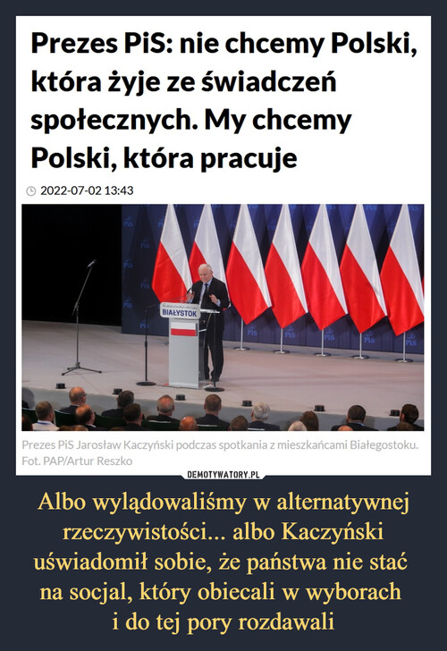 Albo wylądowaliśmy w alternatywnej rzeczywistości... albo Kaczyński uświadomił sobie, że państwa nie stać 
na socjal, który obiecali w wyborach 
i do tej pory rozdawali
