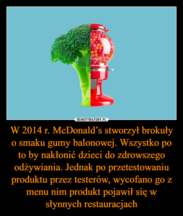 W 2014 r. McDonald’s stworzył brokuły o smaku gumy balonowej. Wszystko po to by nakłonić dzieci do zdrowszego odżywiania. Jednak po przetestowaniu produktu przez testerów, wycofano go z menu nim produkt pojawił się w słynnych restauracjach –  