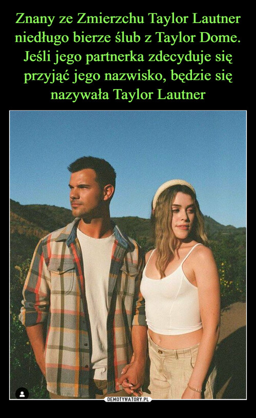 Znany ze Zmierzchu Taylor Lautner niedługo bierze ślub z Taylor Dome. Jeśli jego partnerka zdecyduje się przyjąć jego nazwisko, będzie się nazywała Taylor Lautner