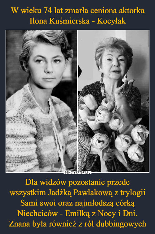 W wieku 74 lat zmarła ceniona aktorka Ilona Kuśmierska - Kocyłak Dla widzów pozostanie przede wszystkim Jadźką Pawlakową z trylogii Sami swoi oraz najmłodszą córką Niechciców - Emilką z Nocy i Dni. Znana była również z ról dubbingowych