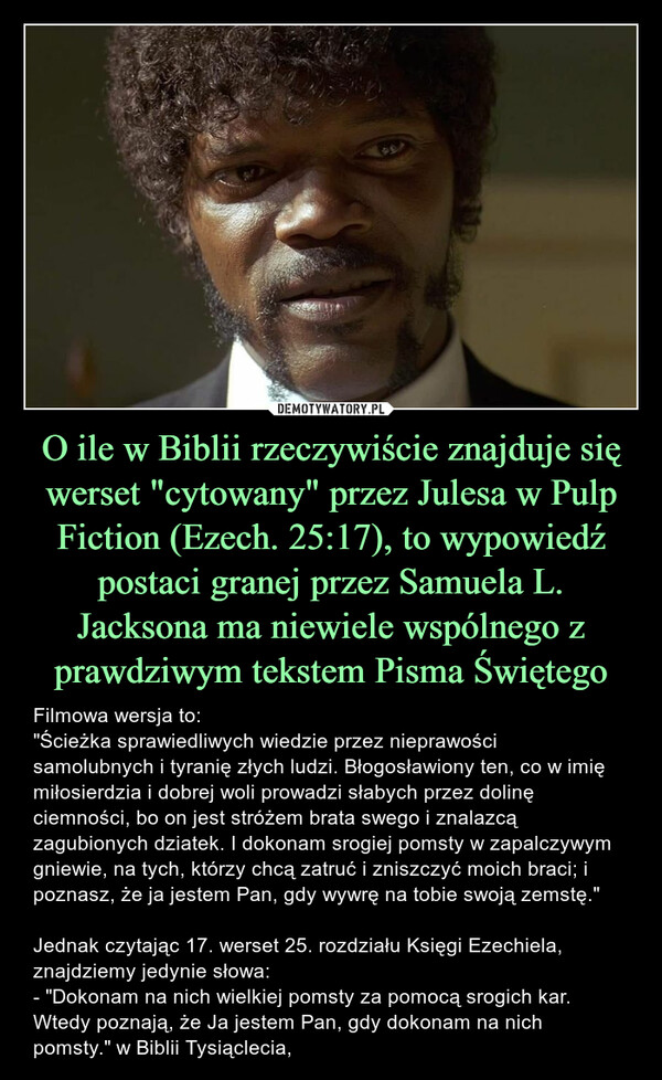O ile w Biblii rzeczywiście znajduje się werset "cytowany" przez Julesa w Pulp Fiction (Ezech. 25:17), to wypowiedź postaci granej przez Samuela L. Jacksona ma niewiele wspólnego z prawdziwym tekstem Pisma Świętego