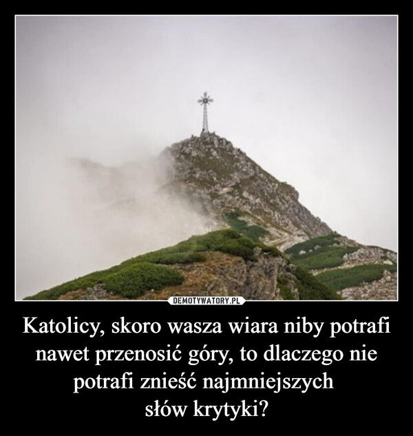 Katolicy, skoro wasza wiara niby potrafi nawet przenosić góry, to dlaczego nie potrafi znieść najmniejszych słów krytyki? –  