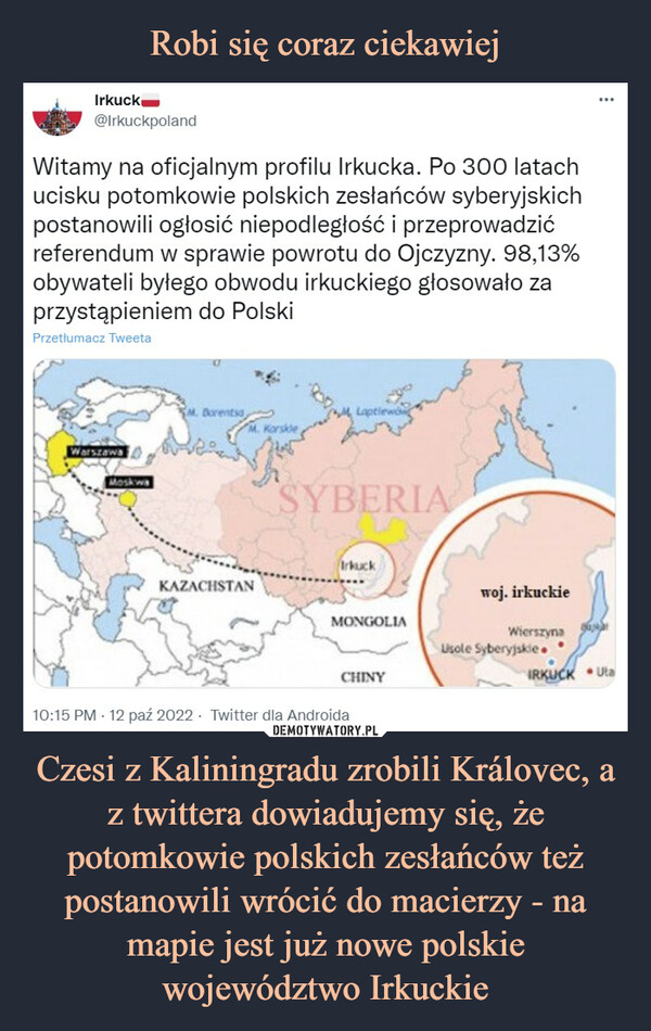 Robi się coraz ciekawiej Czesi z Kaliningradu zrobili Královec, a z twittera dowiadujemy się, że potomkowie polskich zesłańców też postanowili wrócić do macierzy - na mapie jest już nowe polskie województwo Irkuckie