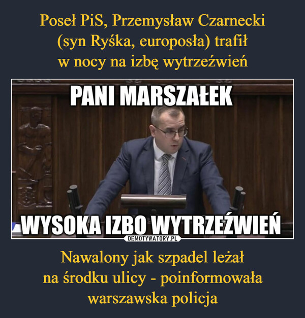 Poseł PiS, Przemysław Czarnecki
(syn Ryśka, europosła) trafił
w nocy na izbę wytrzeźwień Nawalony jak szpadel leżał
na środku ulicy - poinformowała
warszawska policja