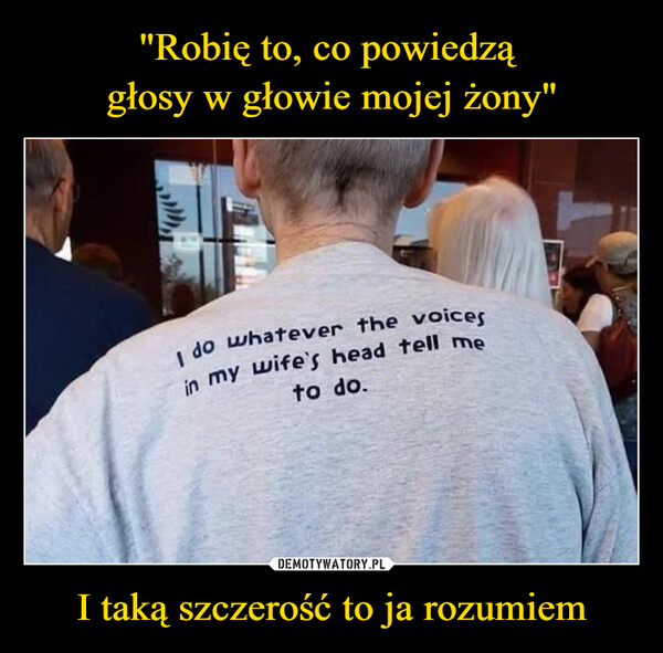 I taką szczerość to ja rozumiem –  I do whatever the voices in my wife's head tell me to do