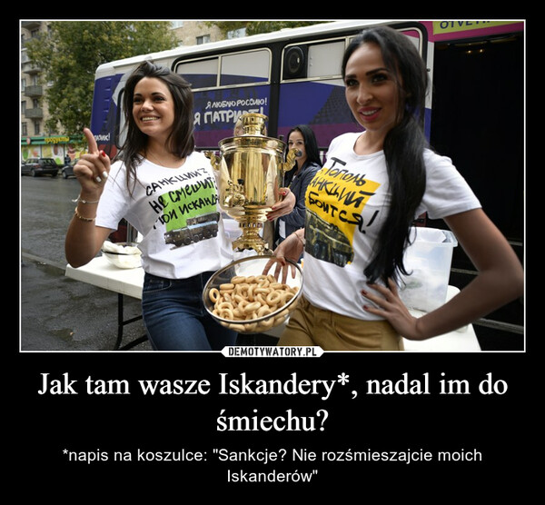 Jak tam wasze Iskandery*, nadal im do śmiechu? – *napis na koszulce: "Sankcje? Nie rozśmieszajcie moich Iskanderów" 