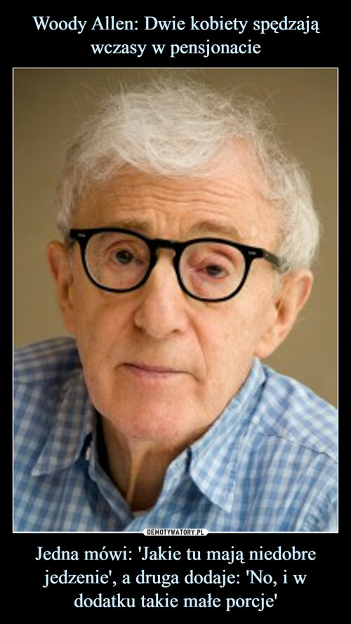 Woody Allen: Dwie kobiety spędzają wczasy w pensjonacie Jedna mówi: 'Jakie tu mają niedobre jedzenie', a druga dodaje: 'No, i w dodatku takie małe porcje'