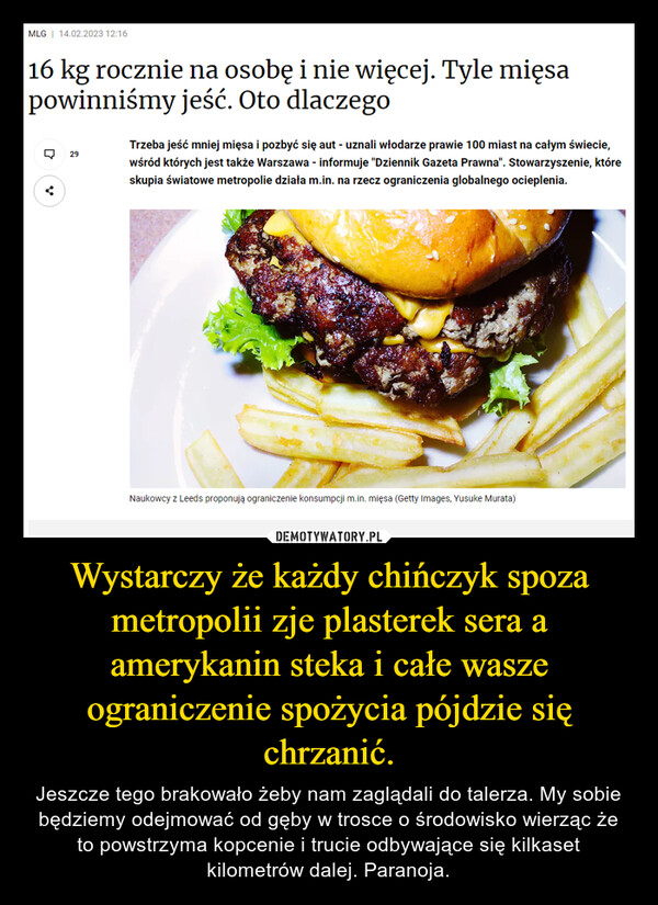 Wystarczy że każdy chińczyk spoza metropolii zje plasterek sera a amerykanin steka i całe wasze ograniczenie spożycia pójdzie się chrzanić. – Jeszcze tego brakowało żeby nam zaglądali do talerza. My sobie będziemy odejmować od gęby w trosce o środowisko wierząc że to powstrzyma kopcenie i trucie odbywające się kilkaset kilometrów dalej. Paranoja. 