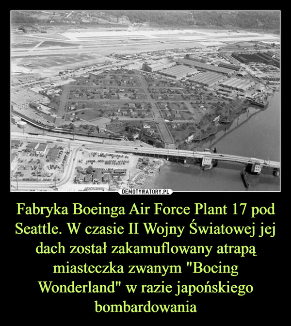 Fabryka Boeinga Air Force Plant 17 pod Seattle. W czasie II Wojny Światowej jej dach został zakamuflowany atrapą miasteczka zwanym "Boeing Wonderland" w razie japońskiego bombardowania –  