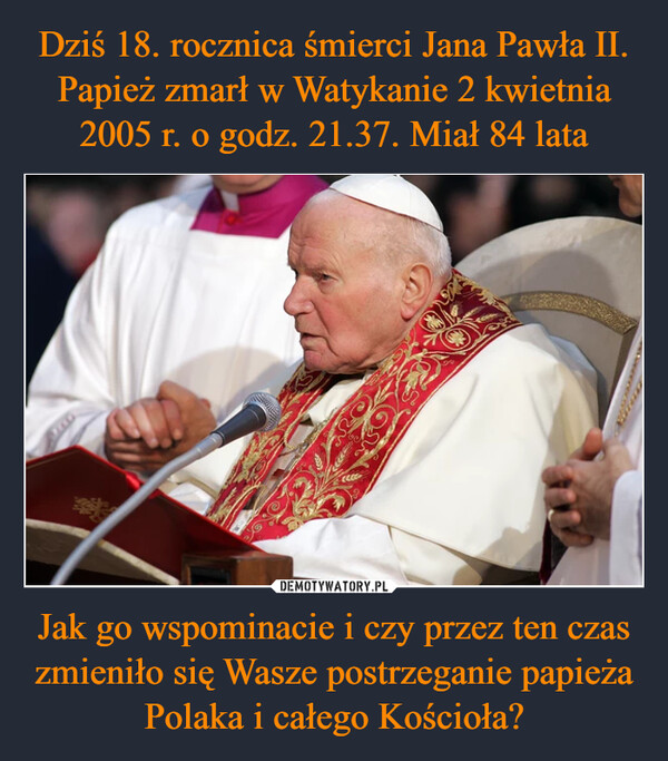 Jak go wspominacie i czy przez ten czas zmieniło się Wasze postrzeganie papieża Polaka i całego Kościoła? –  